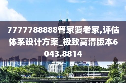 7777788888管家婆老家,评估体系设计方案_极致高清版本6043.8814