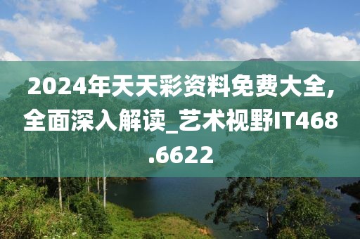 2024年天天彩资料免费大全,全面深入解读_艺术视野IT468.6622
