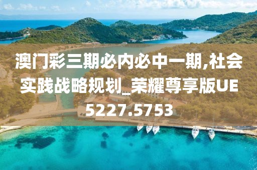 澳门彩三期必内必中一期,社会实践战略规划_荣耀尊享版UE5227.5753
