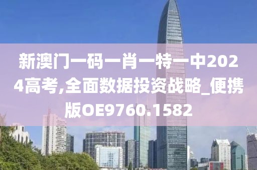 新澳门一码一肖一特一中2024高考,全面数据投资战略_便携版OE9760.1582