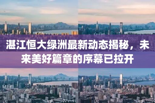 湛江恒大绿洲最新动态揭秘，未来美好篇章的序幕已拉开