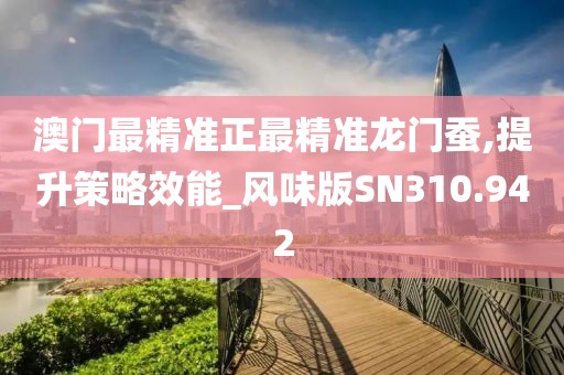 澳门最精准正最精准龙门蚕,提升策略效能_风味版SN310.942