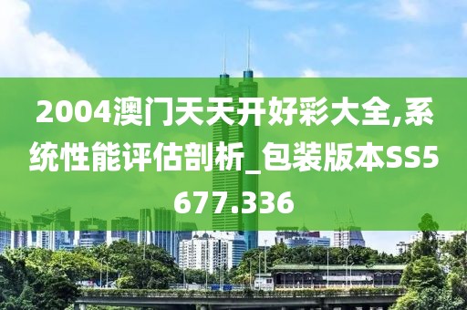 2004澳门天天开好彩大全,系统性能评估剖析_包装版本SS5677.336