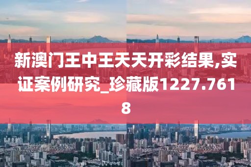 新澳门王中王天天开彩结果,实证案例研究_珍藏版1227.7618
