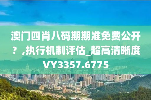 澳门四肖八码期期准免费公开？,执行机制评估_超高清晰度VY3357.6775