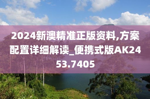 2024新澳精准正版资料,方案配置详细解读_便携式版AK2453.7405