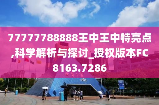 77777788888王中王中特亮点,科学解析与探讨_授权版本FC8163.7286