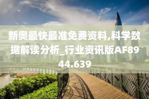 新奥最快最准免费资料,科学数据解读分析_行业资讯版AF8944.639