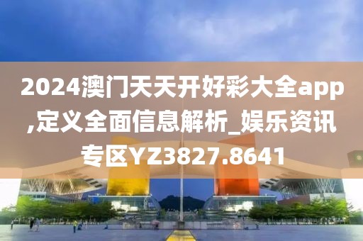 2024澳门天天开好彩大全app,定义全面信息解析_娱乐资讯专区YZ3827.8641