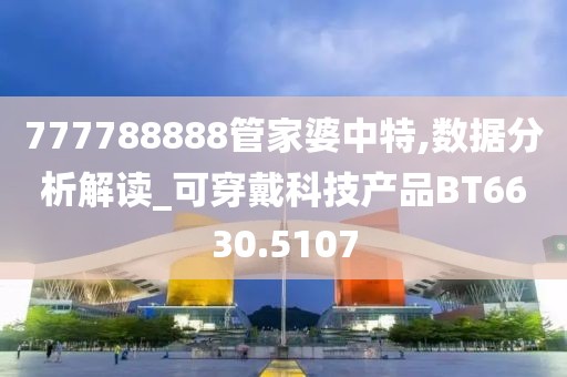 777788888管家婆中特,数据分析解读_可穿戴科技产品BT6630.5107