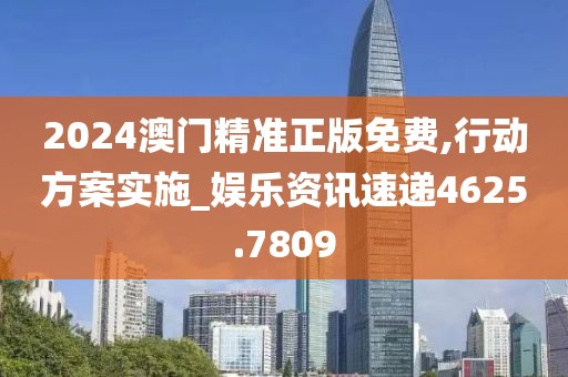 2024澳门精准正版免费,行动方案实施_娱乐资讯速递4625.7809