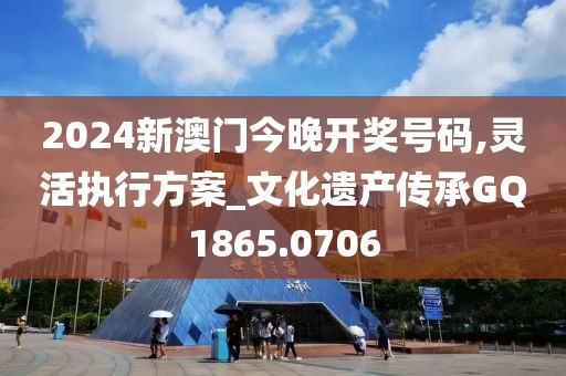 2024新澳门今晚开奖号码,灵活执行方案_文化遗产传承GQ1865.0706