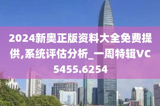 2024新奥正版资料大全免费提供,系统评估分析_一周特辑VC5455.6254