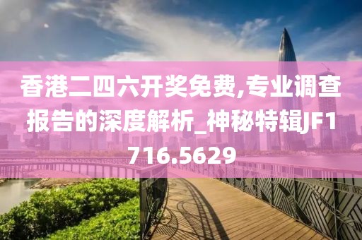 香港二四六开奖免费,专业调查报告的深度解析_神秘特辑JF1716.5629