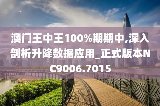 澳门王中王100%期期中,深入剖析升降数据应用_正式版本NC9006.7015