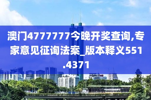 澳门4777777今晚开奖查询,专家意见征询法案_版本释义551.4371