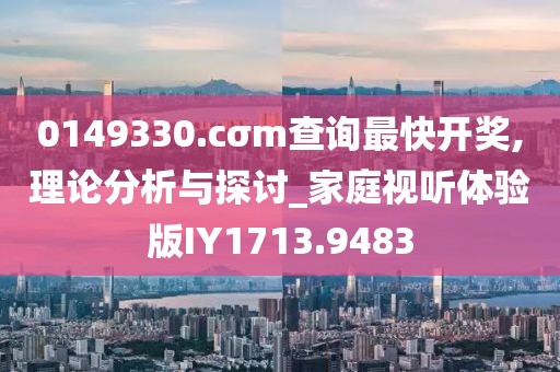 0149330.cσm查询最快开奖,理论分析与探讨_家庭视听体验版IY1713.9483