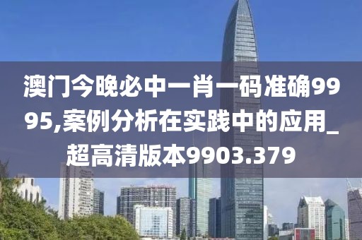 澳门今晚必中一肖一码准确9995,案例分析在实践中的应用_超高清版本9903.379