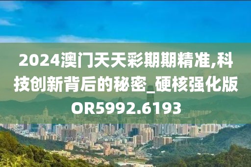 2024澳门天天彩期期精准,科技创新背后的秘密_硬核强化版OR5992.6193