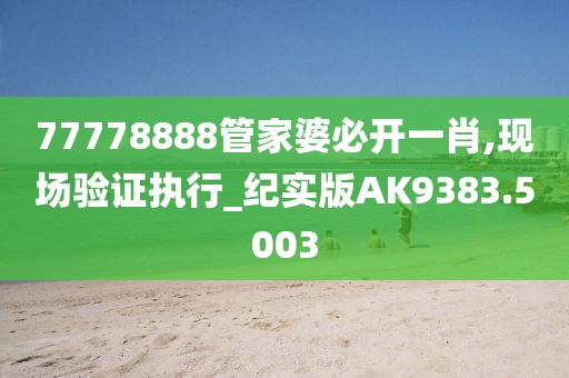 77778888管家婆必开一肖,现场验证执行_纪实版AK9383.5003