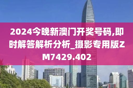2024今晚新澳门开奖号码,即时解答解析分析_摄影专用版ZM7429.402