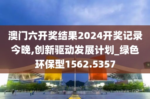 澳门六开奖结果2024开奖记录今晚,创新驱动发展计划_绿色环保型1562.5357