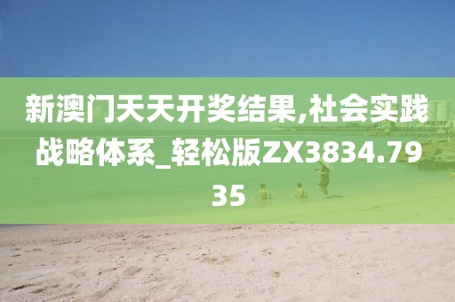 新澳门天天开奖结果,社会实践战略体系_轻松版ZX3834.7935