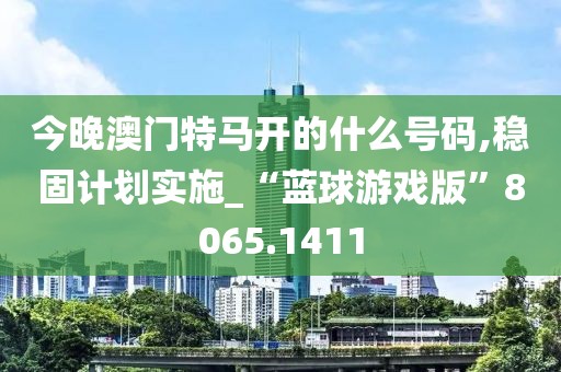 今晚澳门特马开的什么号码,稳固计划实施_“蓝球游戏版”8065.1411