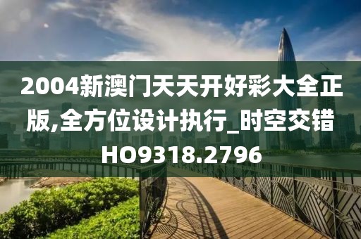 2004新澳门天天开好彩大全正版,全方位设计执行_时空交错HO9318.2796