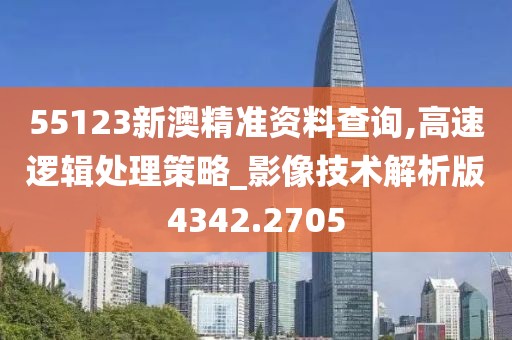 55123新澳精准资料查询,高速逻辑处理策略_影像技术解析版4342.2705