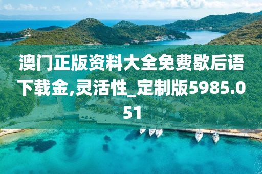 澳门正版资料大全免费歇后语下载金,灵活性_定制版5985.051