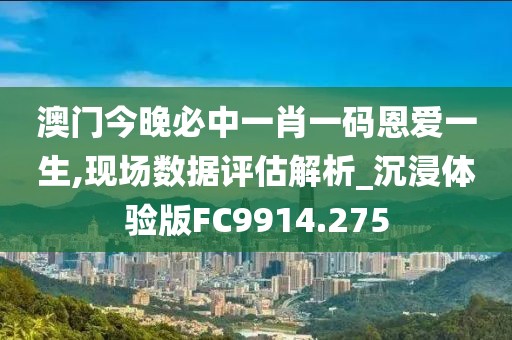 澳门今晚必中一肖一码恩爱一生,现场数据评估解析_沉浸体验版FC9914.275