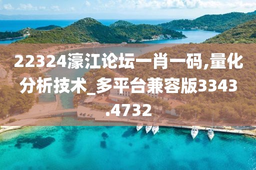 22324濠江论坛一肖一码,量化分析技术_多平台兼容版3343.4732