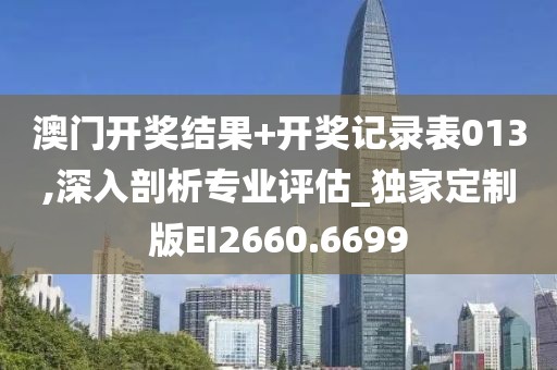 澳门开奖结果+开奖记录表013,深入剖析专业评估_独家定制版EI2660.6699