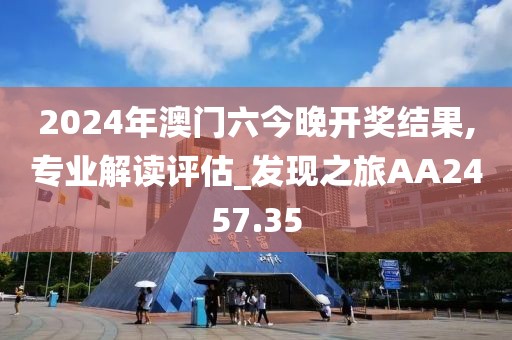 2024年澳门六今晚开奖结果,专业解读评估_发现之旅AA2457.35