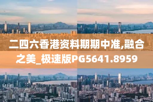 二四六香港资料期期中准,融合之美_极速版PG5641.8959