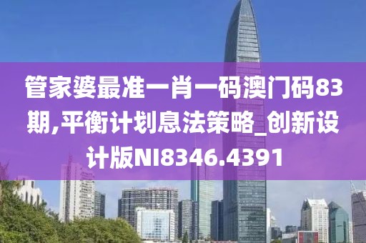 管家婆最准一肖一码澳门码83期,平衡计划息法策略_创新设计版NI8346.4391
