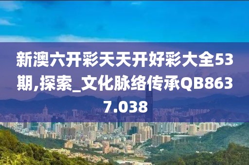 新澳六开彩天天开好彩大全53期,探索_文化脉络传承QB8637.038