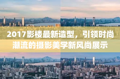 2017影楼最新造型，引领时尚潮流的摄影美学新风尚展示