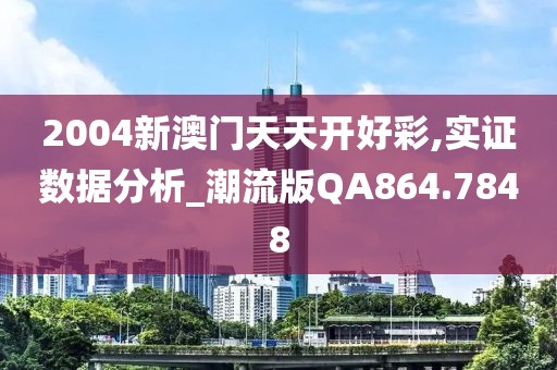 2004新澳门天天开好彩,实证数据分析_潮流版QA864.7848