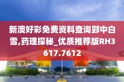 新澳好彩免费资料查询郢中白雪,药理探秘_优质推荐版RH3617.7612