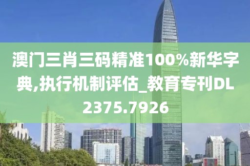 澳门三肖三码精准100%新华字典,执行机制评估_教育专刊DL2375.7926