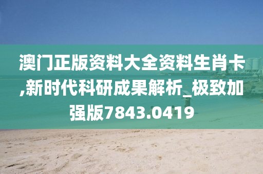澳门正版资料大全资料生肖卡,新时代科研成果解析_极致加强版7843.0419