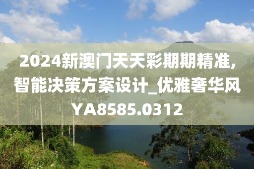 2024新澳门天天彩期期精准,智能决策方案设计_优雅奢华风YA8585.0312