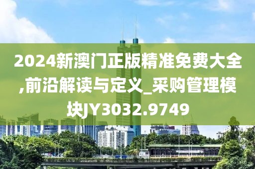2024新澳门正版精准免费大全,前沿解读与定义_采购管理模块JY3032.9749