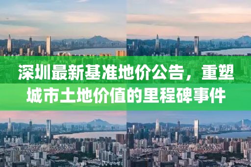 深圳最新基准地价公告，重塑城市土地价值的里程碑事件