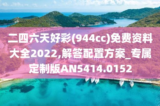 二四六天好彩(944cc)免费资料大全2022,解答配置方案_专属定制版AN5414.0152
