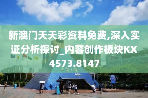 新澳门天天彩资料免费,深入实证分析探讨_内容创作板块KX4573.8147