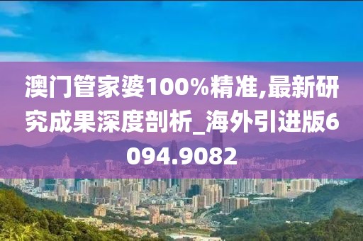 澳门管家婆100%精准,最新研究成果深度剖析_海外引进版6094.9082