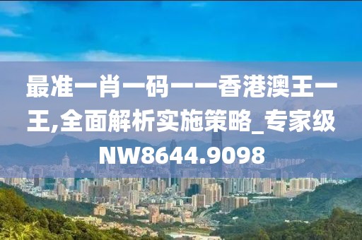 最准一肖一码一一香港澳王一王,全面解析实施策略_专家级NW8644.9098